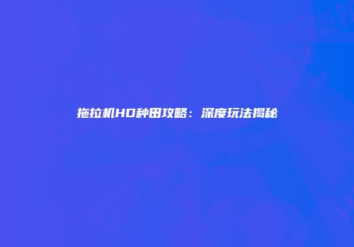 拖拉机HD种田攻略：深度玩法揭秘