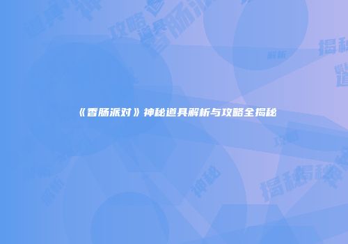 《香肠派对》神秘道具解析与攻略全揭秘