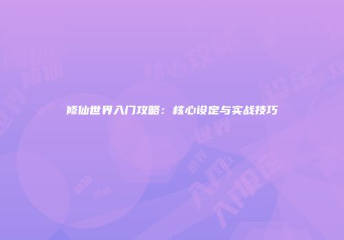 修仙世界入门攻略：核心设定与实战技巧