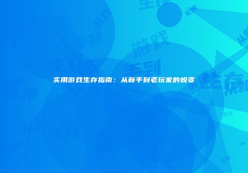 实用游戏生存指南：从新手到老玩家的蜕变
