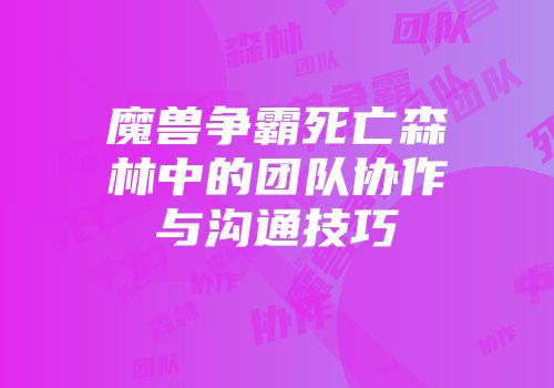 魔兽争霸死亡森林中的团队协作与沟通技巧