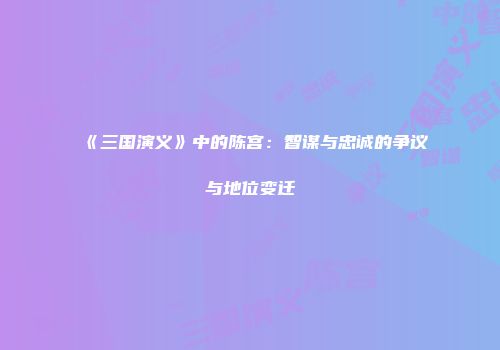《三国演义》中的陈宫：智谋与忠诚的争议与地位变迁