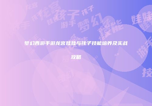 梦幻西游手游龙宫娃娃与孩子技能培养及实战攻略