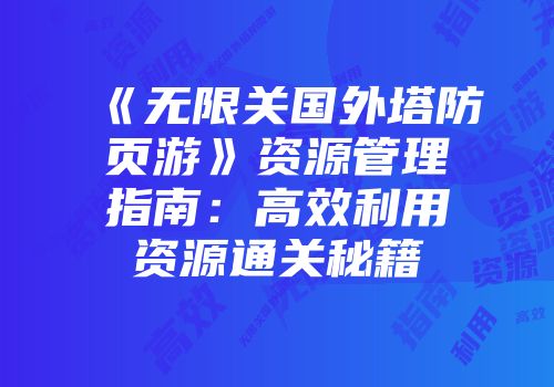 《无限关国外塔防页游》资源管理指南：高效利用资源通关秘籍
