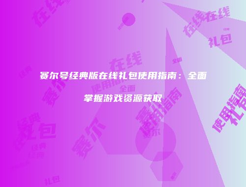 赛尔号经典版在线礼包使用指南：全面掌握游戏资源获取