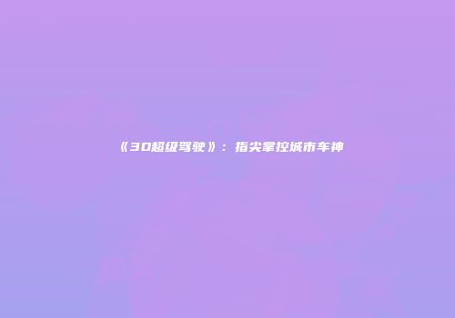 《3D超级驾驶》：指尖掌控城市车神