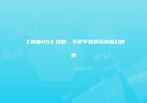 《神曲H5》攻略：手把手教你玩转魔幻世界