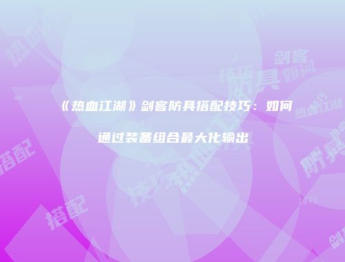 《热血江湖》剑客防具搭配技巧:如何通过装备组合最大化输出