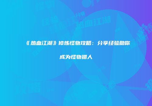 《热血江湖》修炼怪物攻略：分享经验助你成为怪物猎人