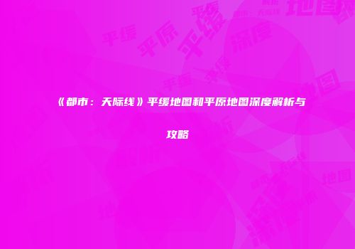《都市：天际线》平缓地图和平原地图深度解析与攻略