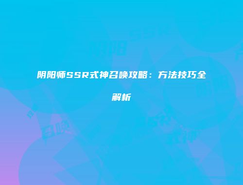阴阳师SSR式神召唤攻略：方法技巧全解析
