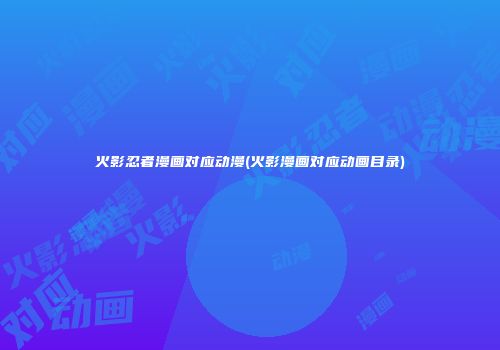 火影忍者漫画对应动漫(火影漫画对应动画目录)