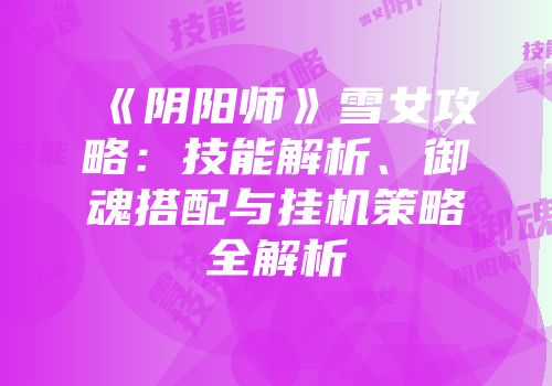 《阴阳师》雪女攻略：技能解析、御魂搭配与挂机策略全解析