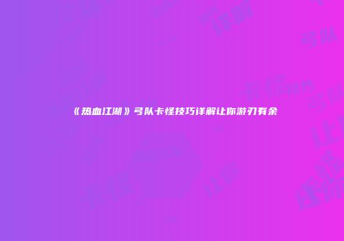 《热血江湖》弓队卡怪技巧详解让你游刃有余