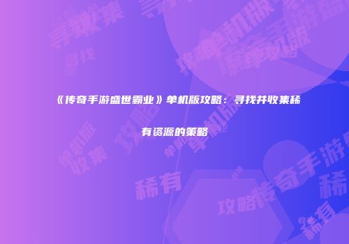 《传奇手游盛世霸业》单机版攻略：寻找并收集稀有资源的策略