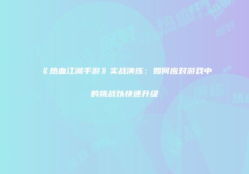《热血江湖手游》实战演练：如何应对游戏中的挑战以快速升级