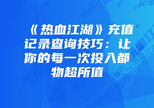 《热血江湖》充值记录查询技巧：让你的每一次投入都物超所值