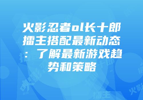 火影忍者ol长十郎擂主搭配最新动态：了解最新游戏趋势和策略