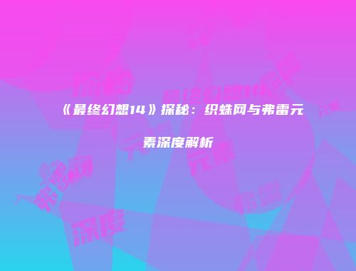 《最终幻想14》探秘：织蛛网与弗雷元素深度解析