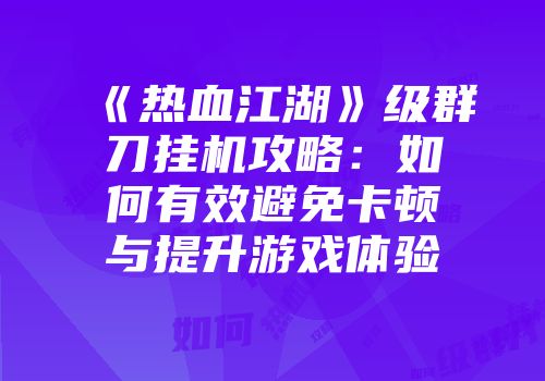 《热血江湖》级群刀挂机攻略：如何有效避免卡顿与提升游戏体验