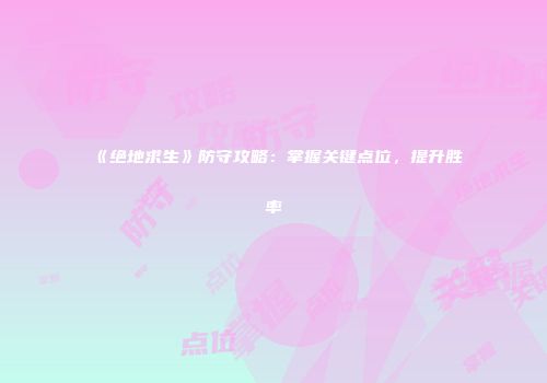 《绝地求生》防守攻略：掌握关键点位，提升胜率