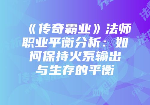 《传奇霸业》法师职业平衡分析：如何保持火系输出与生存的平衡