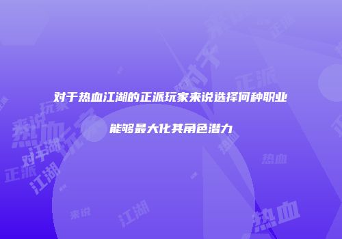 对于热血江湖的正派玩家来说选择何种职业能够最大化其角色潜力