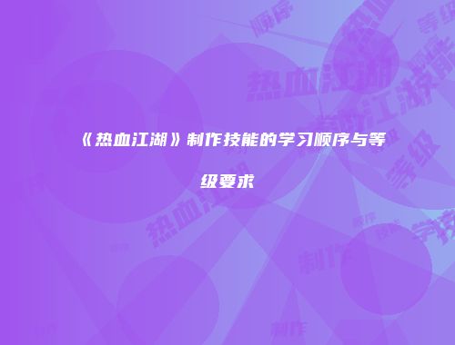 《热血江湖》制作技能的学习顺序与等级要求