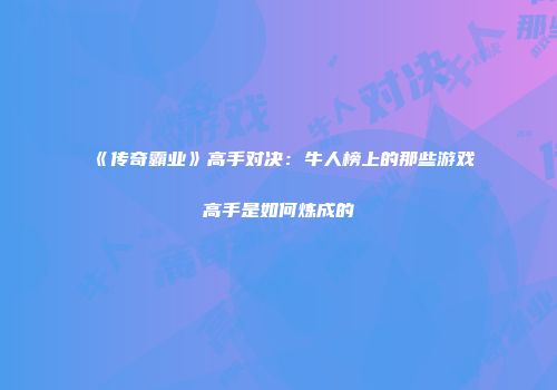 《传奇霸业》高手对决：牛人榜上的那些游戏高手是如何炼成的