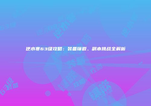 逆水寒63级攻略：装备镶嵌、副本挑战全解析