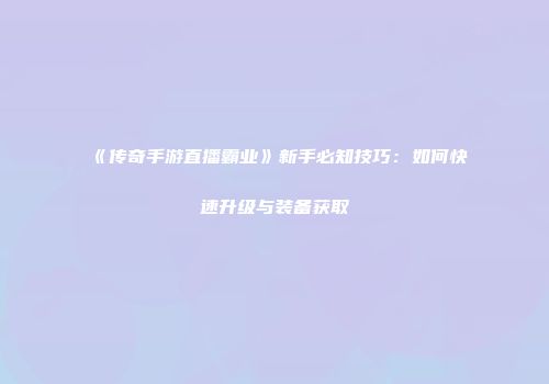 《传奇手游直播霸业》新手必知技巧：如何快速升级与装备获取