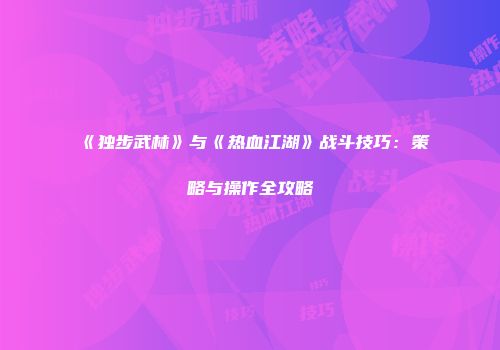 《独步武林》与《热血江湖》战斗技巧：策略与操作全攻略