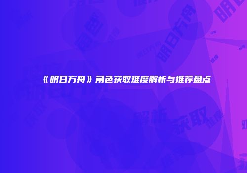 《明日方舟》角色获取难度解析与推荐盘点