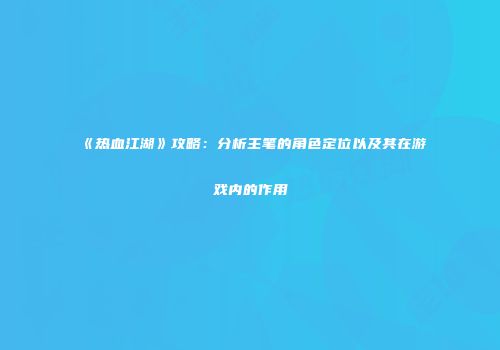 《热血江湖》攻略：分析主笔的角色定位以及其在游戏内的作用