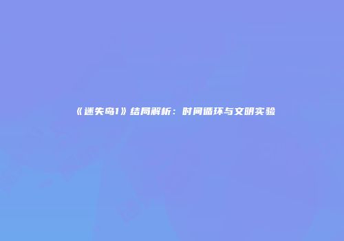 《迷失岛1》结局解析：时间循环与文明实验