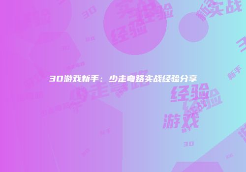 3D游戏新手：少走弯路实战经验分享