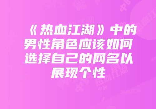 《热血江湖》中的男性角色应该如何选择自己的网名以展现个性
