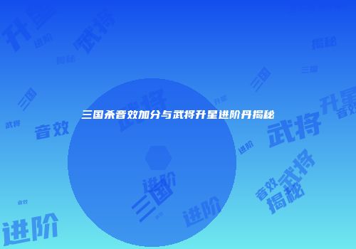 三国杀音效加分与武将升星进阶丹揭秘