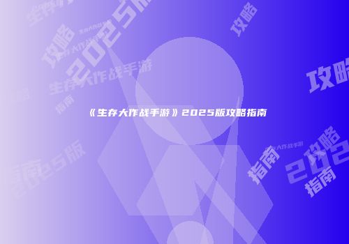 《生存大作战手游》2025版攻略指南