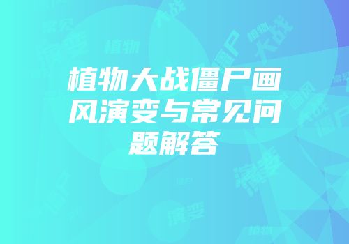 植物大战僵尸画风演变与常见问题解答