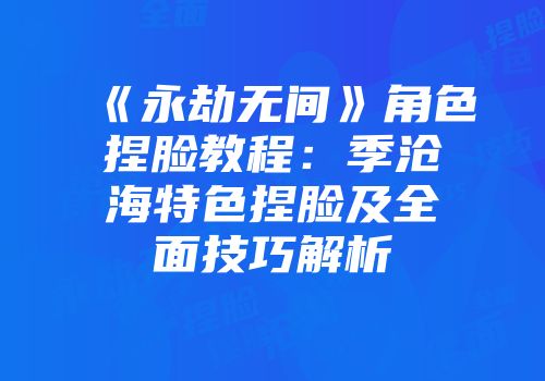 《永劫无间》角色捏脸教程：季沧海特色捏脸及全面技巧解析