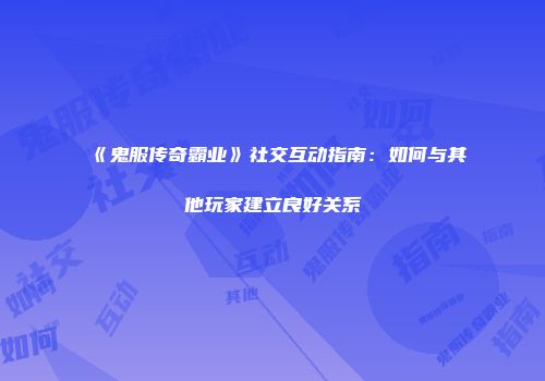 《鬼服传奇霸业》社交互动指南：如何与其他玩家建立良好关系