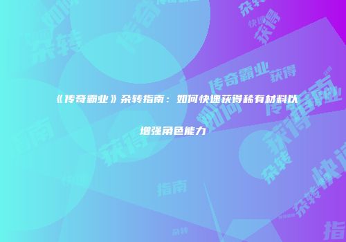 《传奇霸业》杂转指南：如何快速获得稀有材料以增强角色能力