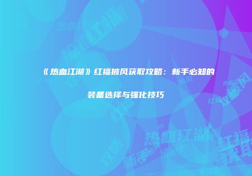 《热血江湖》红福披风获取攻略：新手必知的装备选择与强化技巧