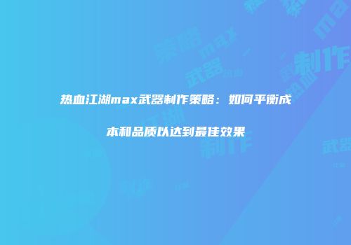 热血江湖max武器制作策略：如何平衡成本和品质以达到最佳效果