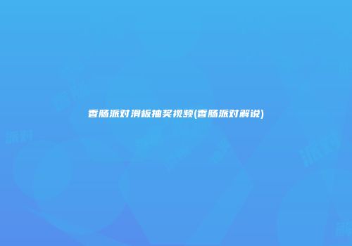 香肠派对滑板抽奖视频(香肠派对解说)