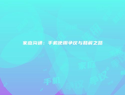 家庭沟通：手机使用争议与和解之路