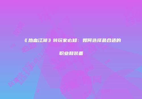 《热血江湖》转玩家必知:如何选择最合适的职业和装备