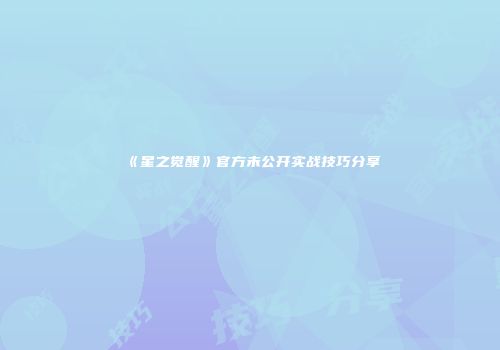 《星之觉醒》官方未公开实战技巧分享