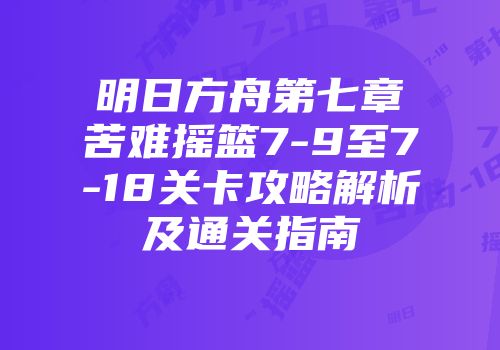 明日方舟第七章苦难摇篮7-9至7-18关卡攻略解析及通关指南